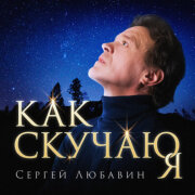 Сергей Любавин - Как скучаю я